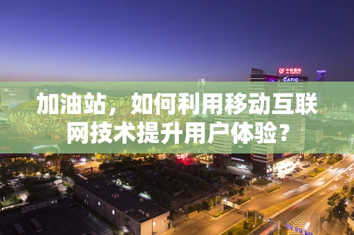 加油站，如何利用移动互联网技术提升用户体验？