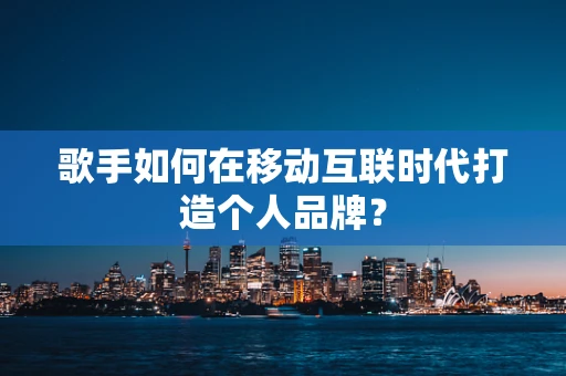 歌手如何在移动互联时代打造个人品牌？