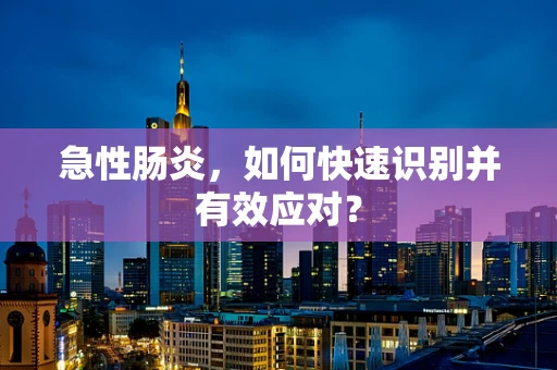 急性肠炎，如何快速识别并有效应对？
