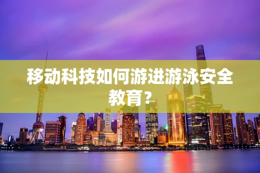 移动科技如何游进游泳安全教育？