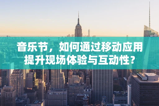 音乐节，如何通过移动应用提升现场体验与互动性？