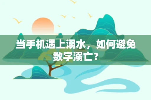 当手机遇上溺水，如何避免数字溺亡？