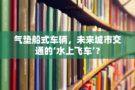 气垫船式车辆，未来城市交通的‘水上飞车’？