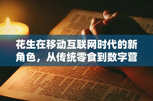花生在移动互联网时代的新角色，从传统零食到数字营销的桥梁？