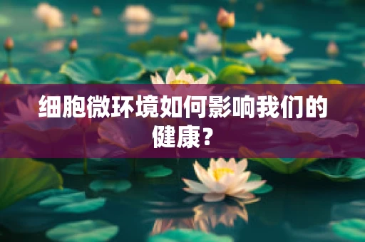 细胞微环境如何影响我们的健康？