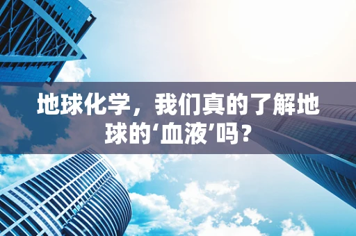 地球化学，我们真的了解地球的‘血液’吗？