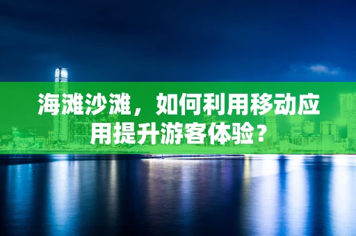 海滩沙滩，如何利用移动应用提升游客体验？
