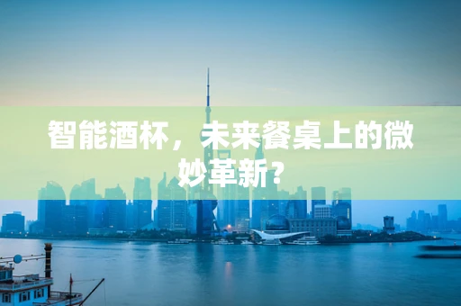 智能酒杯，未来餐桌上的微妙革新？