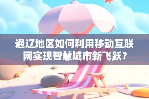 通辽地区如何利用移动互联网实现智慧城市新飞跃？