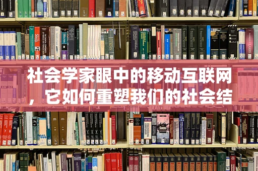 社会学家眼中的移动互联网，它如何重塑我们的社会结构？