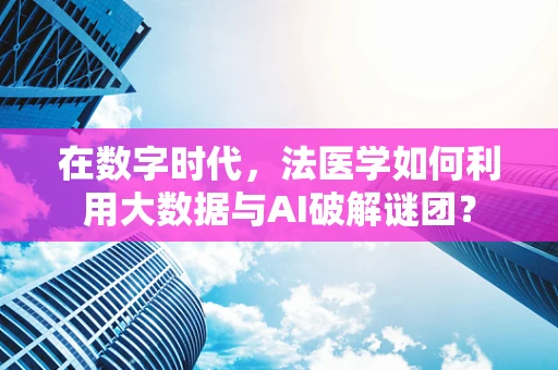 在数字时代，法医学如何利用大数据与AI破解谜团？