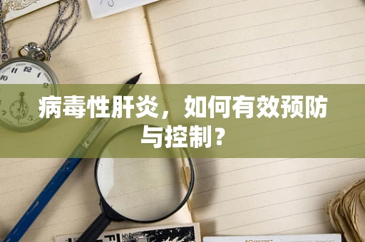 病毒性肝炎，如何有效预防与控制？