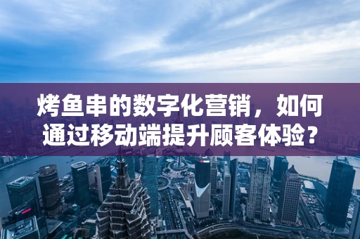 烤鱼串的数字化营销，如何通过移动端提升顾客体验？