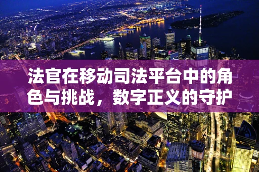 法官在移动司法平台中的角色与挑战，数字正义的守护者？