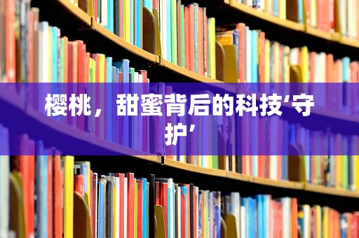 樱桃，甜蜜背后的科技‘守护’
