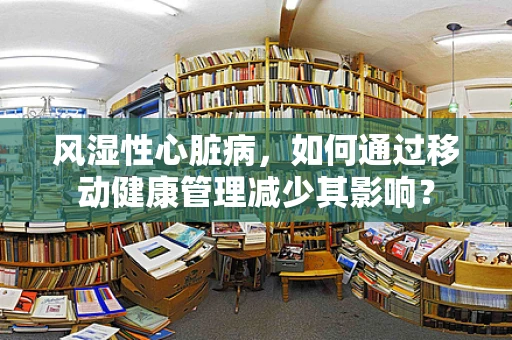 风湿性心脏病，如何通过移动健康管理减少其影响？
