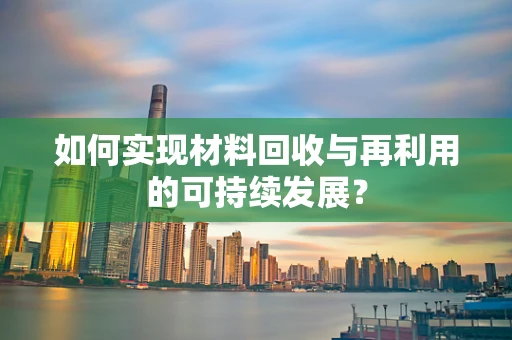 如何实现材料回收与再利用的可持续发展？