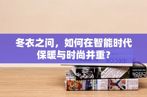 冬衣之问，如何在智能时代保暖与时尚并重？
