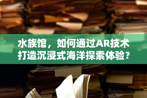 水族馆，如何通过AR技术打造沉浸式海洋探索体验？
