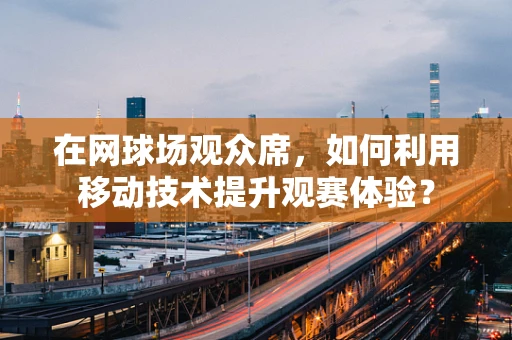 在网球场观众席，如何利用移动技术提升观赛体验？