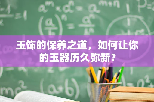 玉饰的保养之道，如何让你的玉器历久弥新？