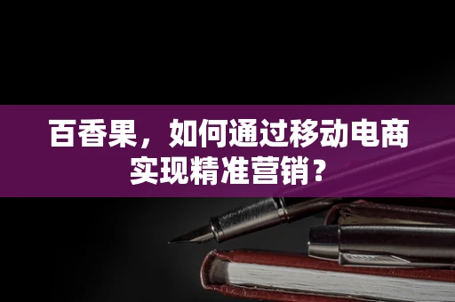 百香果，如何通过移动电商实现精准营销？