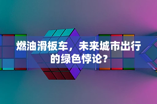 燃油滑板车，未来城市出行的绿色悖论？