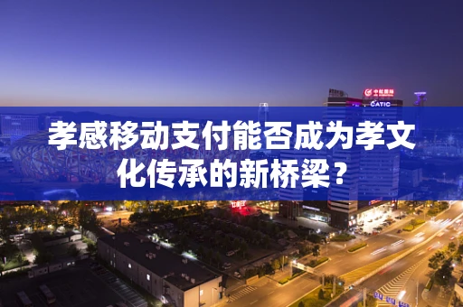 孝感移动支付能否成为孝文化传承的新桥梁？