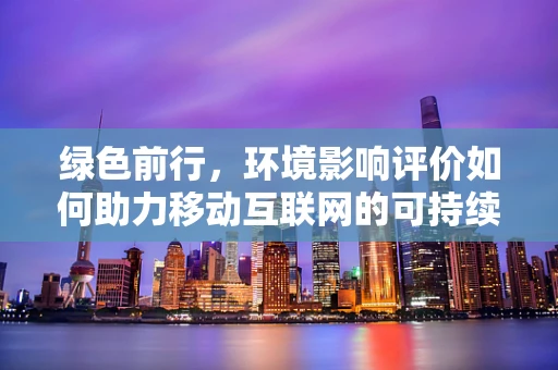 绿色前行，环境影响评价如何助力移动互联网的可持续发展？