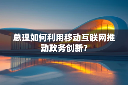 总理如何利用移动互联网推动政务创新？
