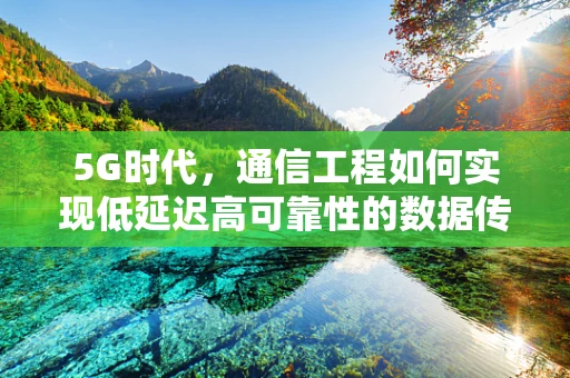 5G时代，通信工程如何实现低延迟高可靠性的数据传输？