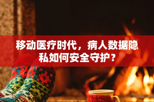 移动医疗时代，病人数据隐私如何安全守护？