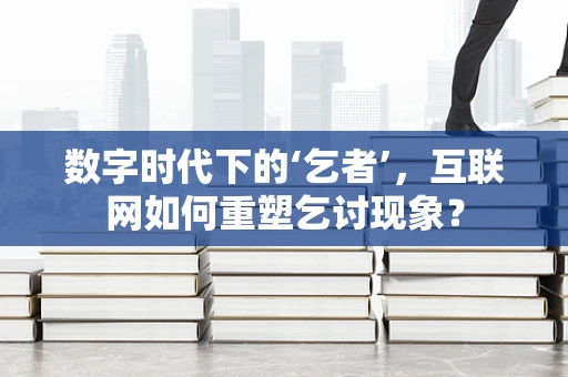 数字时代下的‘乞者’，互联网如何重塑乞讨现象？