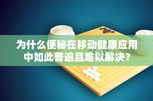 为什么便秘在移动健康应用中如此普遍且难以解决？