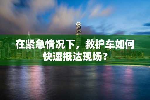 在紧急情况下，救护车如何快速抵达现场？