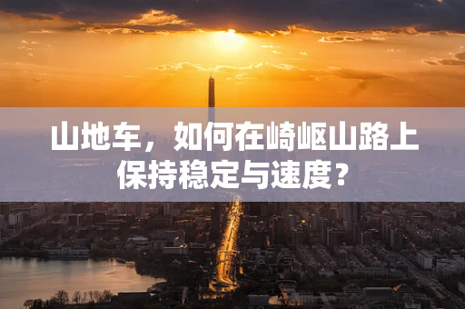 山地车，如何在崎岖山路上保持稳定与速度？