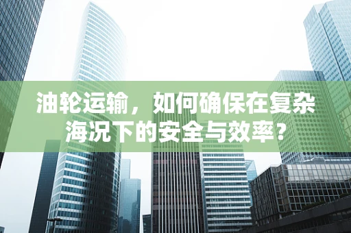 油轮运输，如何确保在复杂海况下的安全与效率？