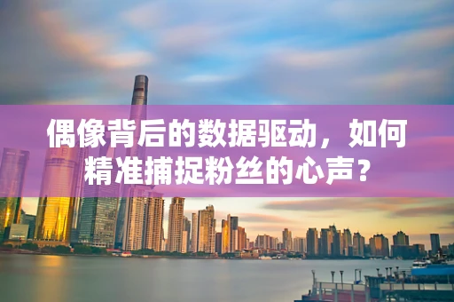 偶像背后的数据驱动，如何精准捕捉粉丝的心声？