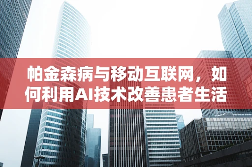帕金森病与移动互联网，如何利用AI技术改善患者生活质量？