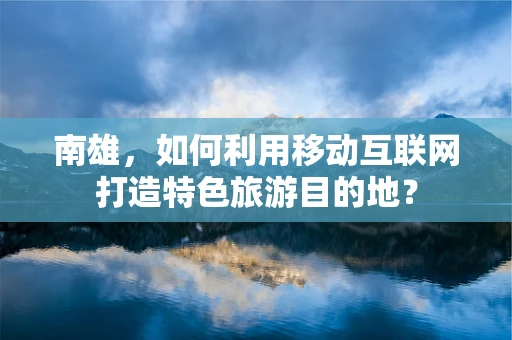 南雄，如何利用移动互联网打造特色旅游目的地？