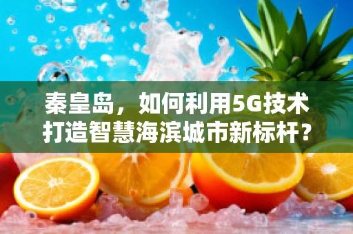 秦皇岛，如何利用5G技术打造智慧海滨城市新标杆？