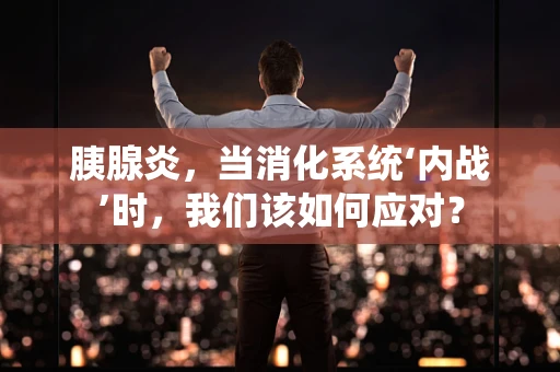 胰腺炎，当消化系统‘内战’时，我们该如何应对？