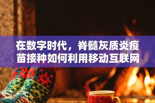 在数字时代，脊髓灰质炎疫苗接种如何利用移动互联网技术实现更广泛的覆盖？