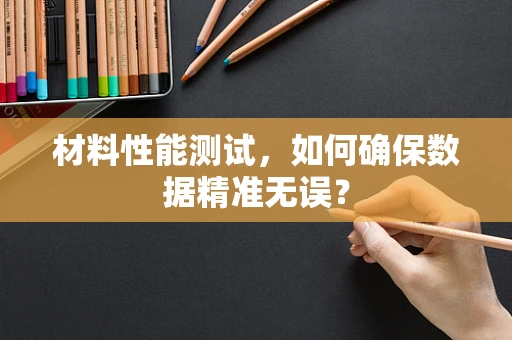 材料性能测试，如何确保数据精准无误？
