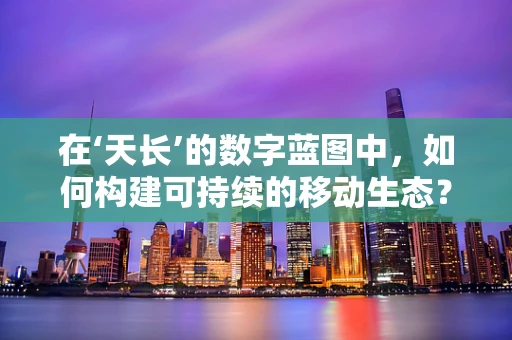 在‘天长’的数字蓝图中，如何构建可持续的移动生态？