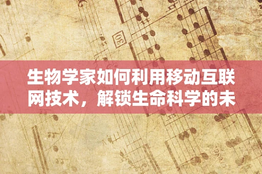 生物学家如何利用移动互联网技术，解锁生命科学的未来？