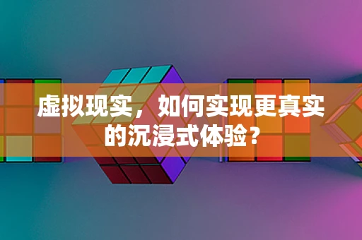 虚拟现实，如何实现更真实的沉浸式体验？