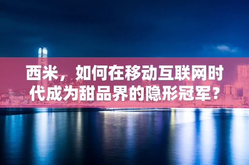 西米，如何在移动互联网时代成为甜品界的隐形冠军？