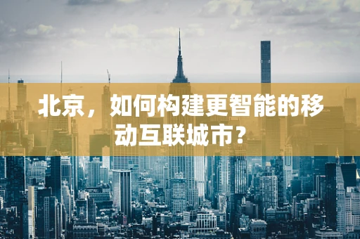 北京，如何构建更智能的移动互联城市？