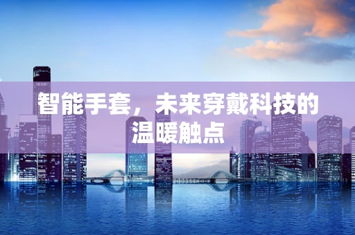 智能手套，未来穿戴科技的温暖触点
